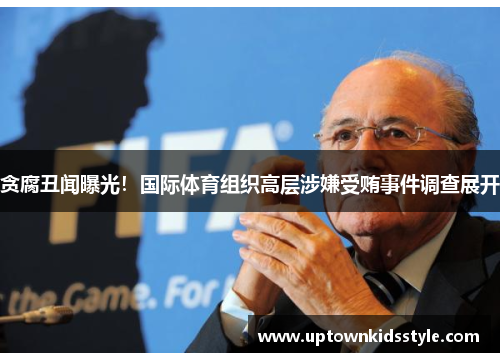贪腐丑闻曝光！国际体育组织高层涉嫌受贿事件调查展开