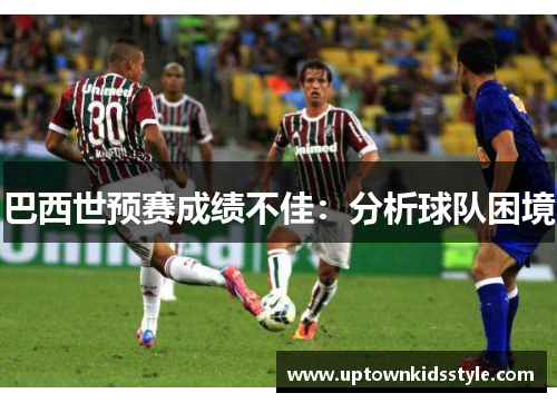 巴西世预赛成绩不佳：分析球队困境